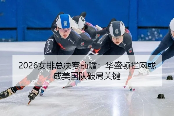 2026女排总决赛前瞻：华盛顿拦网或成美国队破局关键