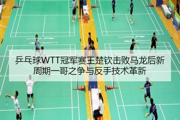 乒乓球WTT冠军赛王楚钦击败马龙后新周期一哥之争与反手技术革新