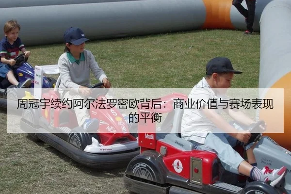 周冠宇续约阿尔法罗密欧背后：商业价值与赛场表现的平衡